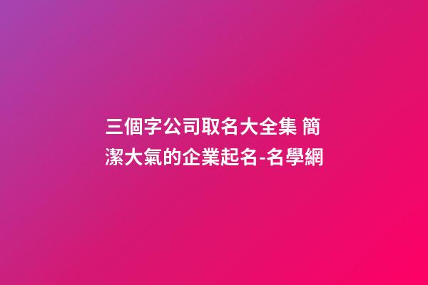三個字公司取名大全集 簡潔大氣的企業起名-名學網